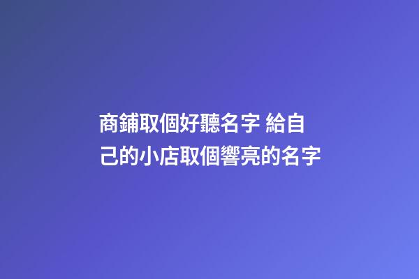 商鋪取個好聽名字 給自己的小店取個響亮的名字